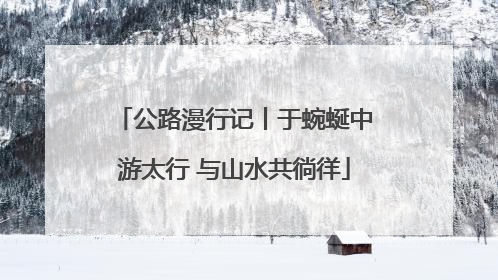 公路漫行记丨于蜿蜒中游太行 与山水共徜徉